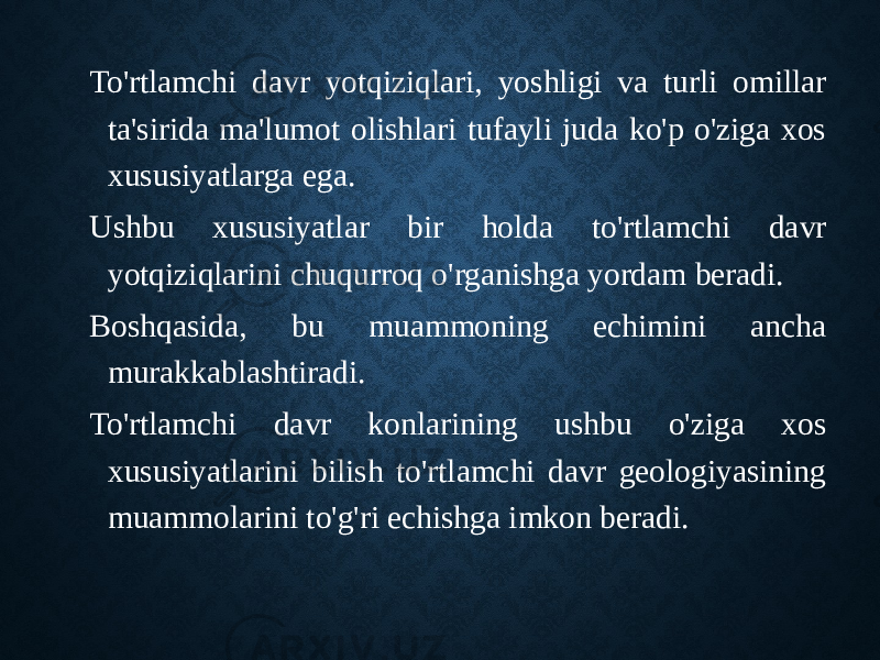 To&#39;rtlamchi davr yotqiziqlari, yoshligi va turli omillar ta&#39;sirida ma&#39;lumot olishlari tufayli juda ko&#39;p o&#39;ziga xos xususiyatlarga ega. Ushbu xususiyatlar bir holda to&#39;rtlamchi davr yotqiziqlarini chuqurroq o&#39;rganishga yordam beradi. Boshqasida, bu muammoning echimini ancha murakkablashtiradi. To&#39;rtlamchi davr konlarining ushbu o&#39;ziga xos xususiyatlarini bilish to&#39;rtlamchi davr geologiyasining muammolarini to&#39;g&#39;ri echishga imkon beradi. 