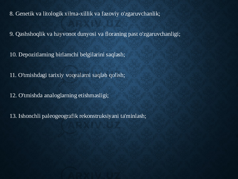 8. Genetik va litologik xilma-xillik va fazoviy o&#39;zgaruvchanlik; 9. Qashshoqlik va hayvonot dunyosi va floraning past o&#39;zgaruvchanligi; 10. Depozitlarning birlamchi belgilarini saqlash; 11. O&#39;tmishdagi tarixiy voqealarni saqlab qolish; 12. O&#39;tmishda analoglarning etishmasligi; 13. Ishonchli paleogeografik rekonstruksiyani ta&#39;minlash; 