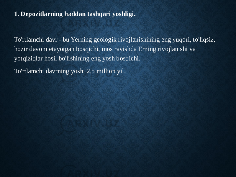 1. Depozitlarning haddan tashqari yoshligi. To&#39;rtlamchi davr - bu Yerning geologik rivojlanishining eng yuqori, to&#39;liqsiz, hozir davom etayotgan bosqichi, mos ravishda Erning rivojlanishi va yotqiziqlar hosil bo&#39;lishining eng yosh bosqichi. To&#39;rtlamchi davrning yoshi 2,5 million yil. 