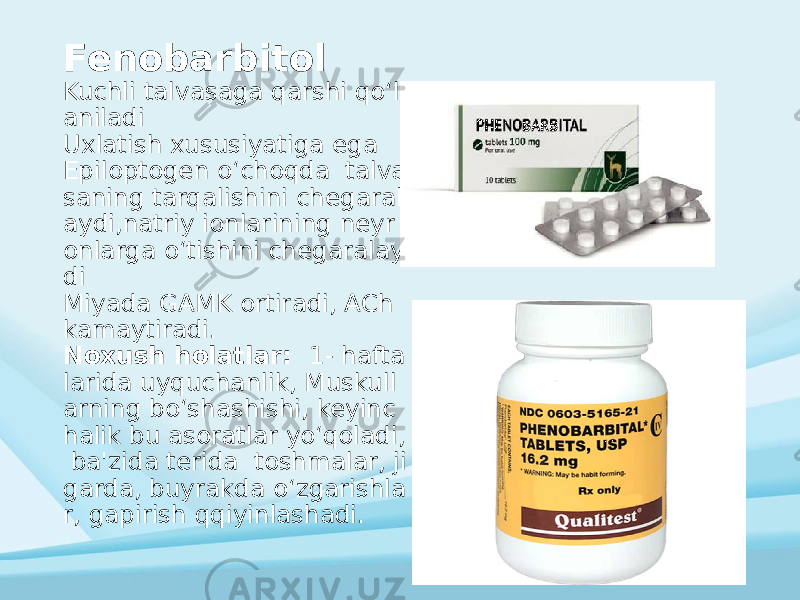 Fenobarbitol Kuchli talvasaga qarshi qoʻll aniladi Uxlatish xususiyatiga ega Epiloptogen oʻchoqda talva saning tarqalishini chegaral aydi,natriy ionlarining neyr onlarga oʻtishini chegaralay di Miyada GAMK ortiradi, ACh kamaytiradi. Noxush holatlar: 1- hafta larida uyquchanlik, Muskull arning boʻshashishi, keyinc halik bu asoratlar yoʻqoladi, ba&#39;zida terida toshmalar, ji garda, buyrakda oʻzgarishla r, gapirish qqiyinlashadi. 