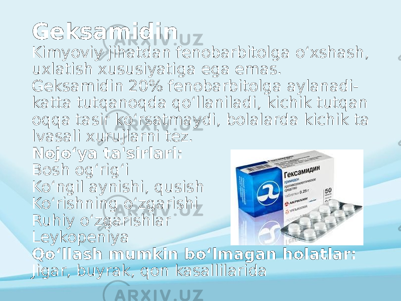 Geksamidin Kimyoviy jihatdan fenobarbitolga oʻxshash, uxlatish xususiyatiga ega emas. Geksamidin 20% fenobarbitolga aylanadi- katta tutqanoqda qoʻllaniladi, kichik tutqan oqqa tasir koʻrsatmaydi, bolalarda kichik ta lvasali xurujlarni tez. Nojoʻya ta&#39;sirlari: Bosh ogʻrigʻi Koʻngil aynishi, qusish Koʻrishning oʻzgarishi Ruhiy oʻzgarishlar Leykopeniya Qoʻllash mumkin boʻlmagan holatlar: Jigar, buyrak, qon kasallilarida 