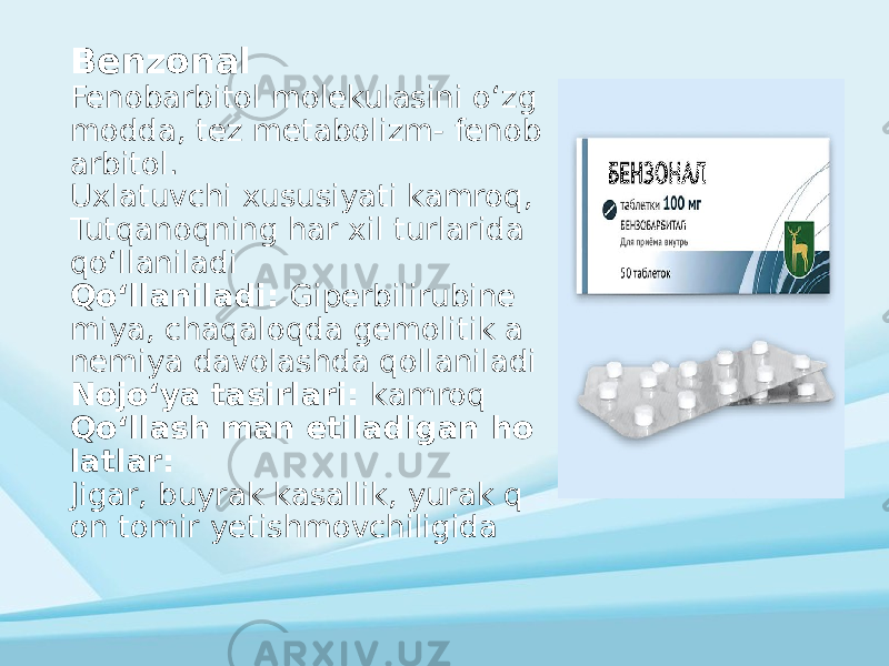 Benzonal Fenobarbitol molekulasini oʻzg modda, tez metabolizm- fenob arbitol. Uxlatuvchi xususiyati kamroq, Tutqanoqning har xil turlarida qoʻllaniladi Qoʻllaniladi: Giperbilirubine miya, chaqaloqda gemolitik a nemiya davolashda qollaniladi Nojoʻya tasirlari: kamroq Qoʻllash man etiladigan ho latlar: Jigar, buyrak kasallik, yurak q on tomir yetishmovchiligida 