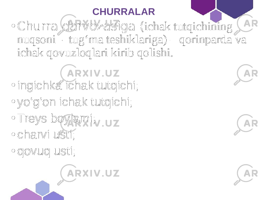  CHURRALAR • Churra darvozasiga ( ichak tutqichining nuqsoni - tug‘ma teshiklariga) – qorinparda va ichak qovuzloqlari kirib qolishi. • ingichka ichak tutqichi; • yo‘g‘on ichak tutqichi; • Treys boylami; • charvi usti; • qovuq usti; 