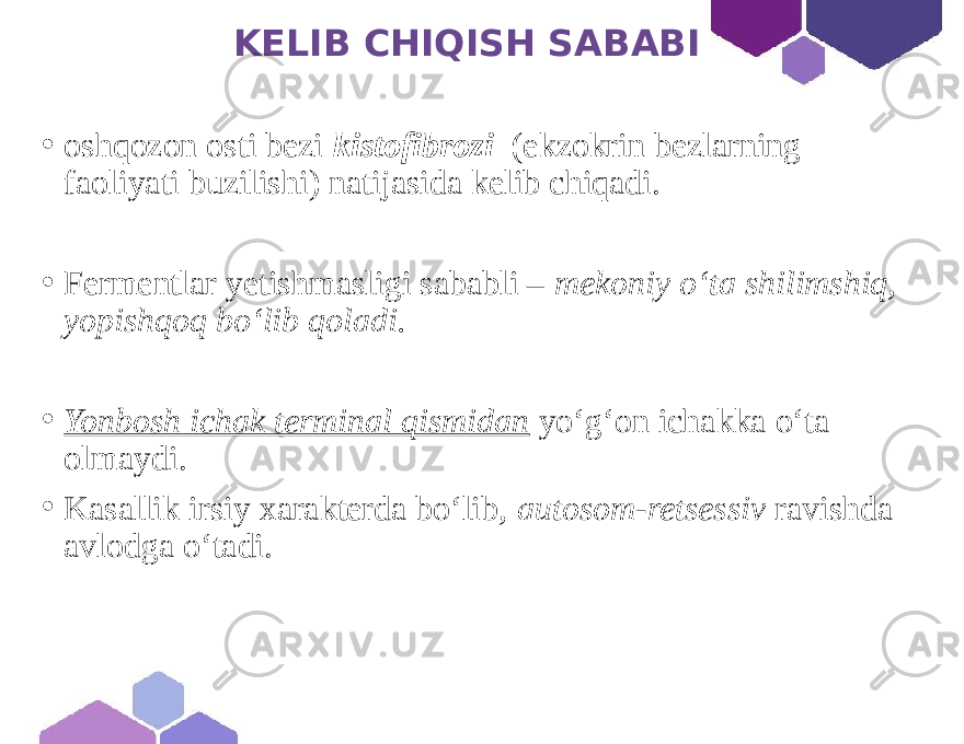  KELIB CHIQISH SABABI • oshqozon osti bezi kistofibrozi (ekzokrin bezlarning faoliyati buzilishi) natijasida kelib chiqadi. • Fermentlar yetishmasligi sababli – mekoniy oʻta shilimshiq, yopishqoq boʻlib qoladi. • Yonbosh ichak terminal qismidan yo‘g‘on ichakka o‘ta olmaydi. • Kasallik irsiy xarakterda bo‘lib, autosom-retsessiv ravishda avlodga oʻtadi. 