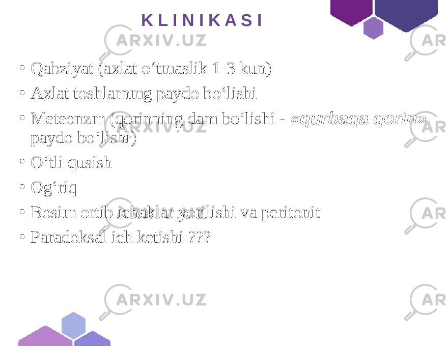  K L I N I K A S I • Qabziyat (axlat o‘tmaslik 1-3 kun) • Axlat toshlarnmg paydo bo‘lishi • Meteonzm (qorinning dam bo‘lishi - «qurbaqa qorin» paydo boʻlishi) • Oʻtli qusish • Ogʻriq • Bosim ortib ichaklar yorilishi va peritonit • Paradoksal ich ketishi ??? 