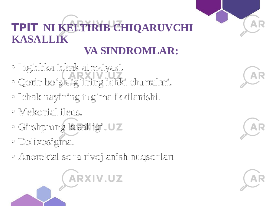 TPIT NI KELTIRIB CHIQARUVCHI KASALLIK VA SINDROMLAR: • Ingichka ichak atreziyasi. • Qorin bo‘shlig‘ining ichki churralari. • Ichak nayining tug‘ma ikkilanishi. • Mekonial ileus. • Girshprung kasalligi. • Dolixosigma. • Anorektal soha rivojlanish nuqsonlari 