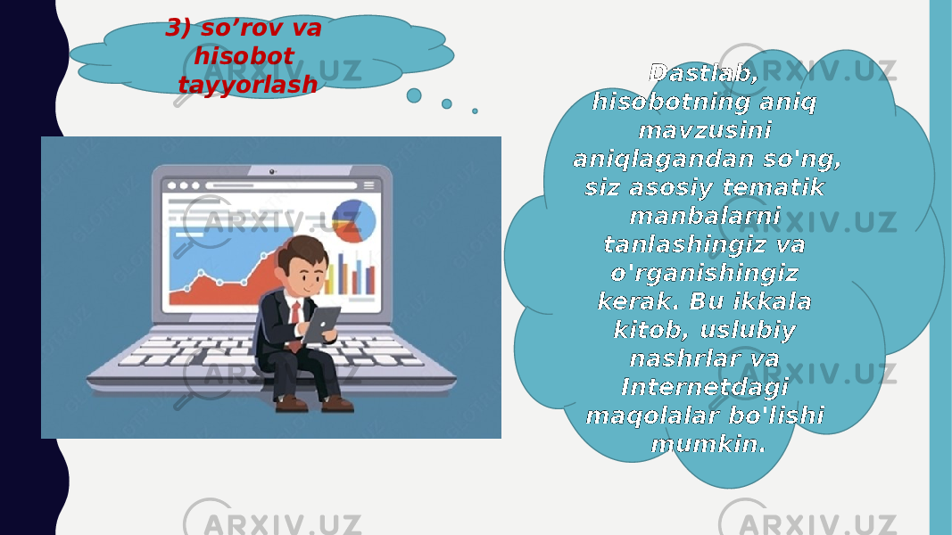 3) so’rov va hisobot tayyorlash Dastlab, hisobotning aniq mavzusini aniqlagandan so&#39;ng, siz asosiy tematik manbalarni tanlashingiz va o&#39;rganishingiz kerak. Bu ikkala kitob, uslubiy nashrlar va Internetdagi maqolalar bo&#39;lishi mumkin. 