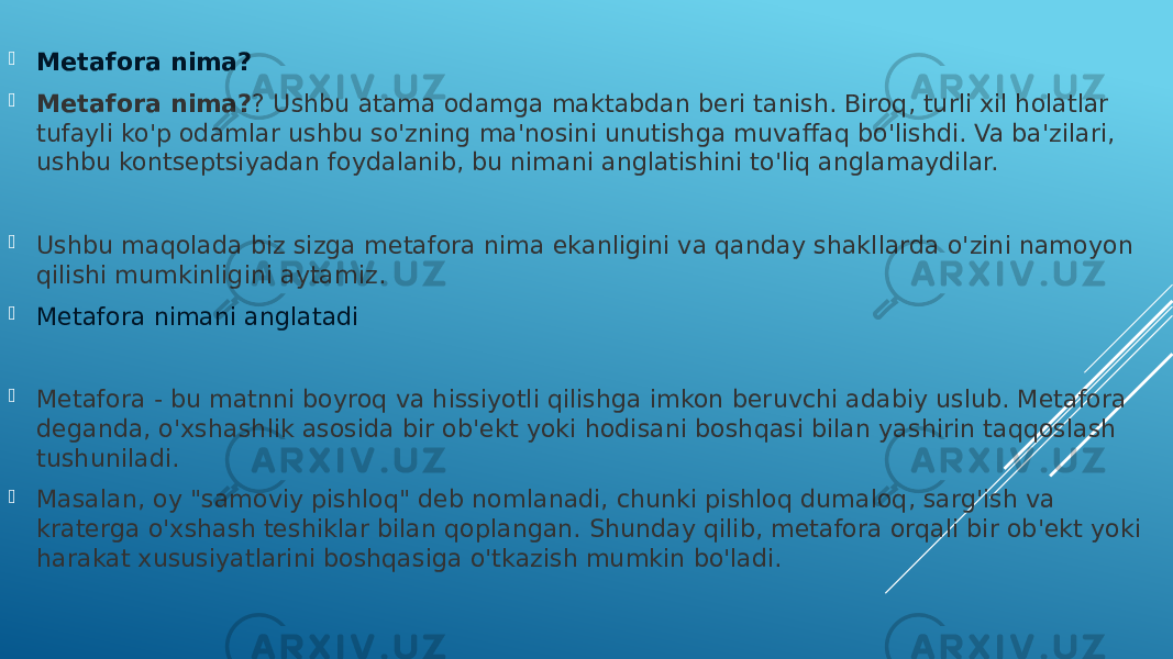  Metafora nima?  Metafora nima? ? Ushbu atama odamga maktabdan beri tanish. Biroq, turli xil holatlar tufayli ko&#39;p odamlar ushbu so&#39;zning ma&#39;nosini unutishga muvaffaq bo&#39;lishdi. Va ba&#39;zilari, ushbu kontseptsiyadan foydalanib, bu nimani anglatishini to&#39;liq anglamaydilar.  Ushbu maqolada biz sizga metafora nima ekanligini va qanday shakllarda o&#39;zini namoyon qilishi mumkinligini aytamiz.  Metafora nimani anglatadi  Metafora - bu matnni boyroq va hissiyotli qilishga imkon beruvchi adabiy uslub. Metafora deganda, o&#39;xshashlik asosida bir ob&#39;ekt yoki hodisani boshqasi bilan yashirin taqqoslash tushuniladi.  Masalan, oy &#34;samoviy pishloq&#34; deb nomlanadi, chunki pishloq dumaloq, sarg&#39;ish va kraterga o&#39;xshash teshiklar bilan qoplangan. Shunday qilib, metafora orqali bir ob&#39;ekt yoki harakat xususiyatlarini boshqasiga o&#39;tkazish mumkin bo&#39;ladi. 