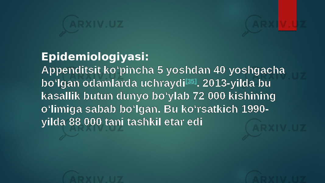 Epidemiologiyasi: Appenditsit koʻpincha 5 yoshdan 40 yoshgacha boʻlgan odamlarda uchraydi [35] . 2013-yilda bu kasallik butun dunyo bo‘ylab 72 000 kishining o‘limiga sabab bo‘lgan. Bu koʻrsatkich 1990- yilda 88 000 tani tashkil etar edi 