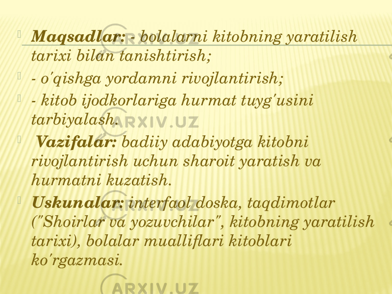  Maqsadlar: - bolalarni kitobning yaratilish tarixi bilan tanishtirish;  - o&#39;qishga yordamni rivojlantirish;  - kitob ijodkorlariga hurmat tuyg&#39;usini tarbiyalash.    Vazifalar: badiiy adabiyotga kitobni rivojlantirish uchun sharoit yaratish va hurmatni kuzatish.  Uskunalar: interfaol doska, taqdimotlar (&#34;Shoirlar va yozuvchilar&#34;, kitobning yaratilish tarixi), bolalar mualliflari kitoblari ko&#39;rgazmasi. 