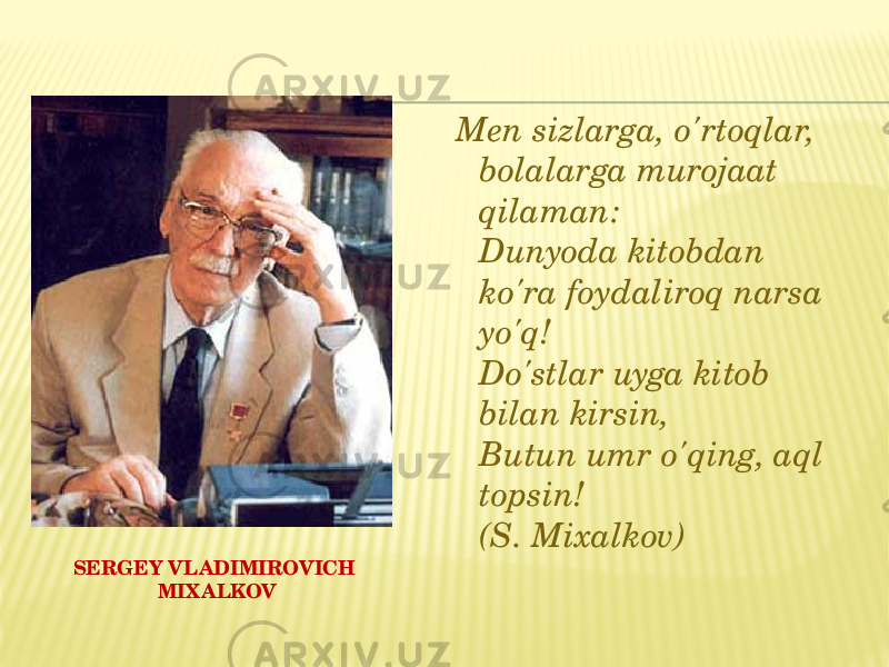 SERGEY VLADIMIROVICH MIX ALKOV   Men sizlarga, o&#39;rtoqlar, bolalarga murojaat qilaman: Dunyoda kitobdan ko&#39;ra foydaliroq narsa yo&#39;q! Do&#39;stlar uyga kitob bilan kirsin, Butun umr o&#39;qing, aql topsin! (S. Mixalkov) 