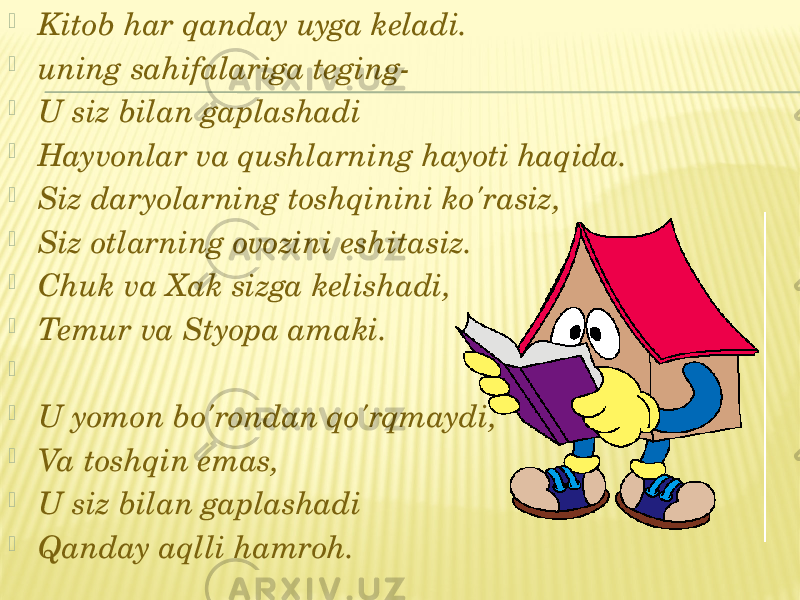  Kitob har qanday uyga keladi.  uning sahifalariga teging-  U siz bilan gaplashadi  Hayvonlar va qushlarning hayoti haqida.  Siz daryolarning toshqinini ko&#39;rasiz,  Siz otlarning ovozini eshitasiz.  Chuk va Xak sizga kelishadi,  Temur va Styopa amaki.     U yomon bo&#39;rondan qo&#39;rqmaydi,  Va toshqin emas,  U siz bilan gaplashadi  Qanday aqlli hamroh. 