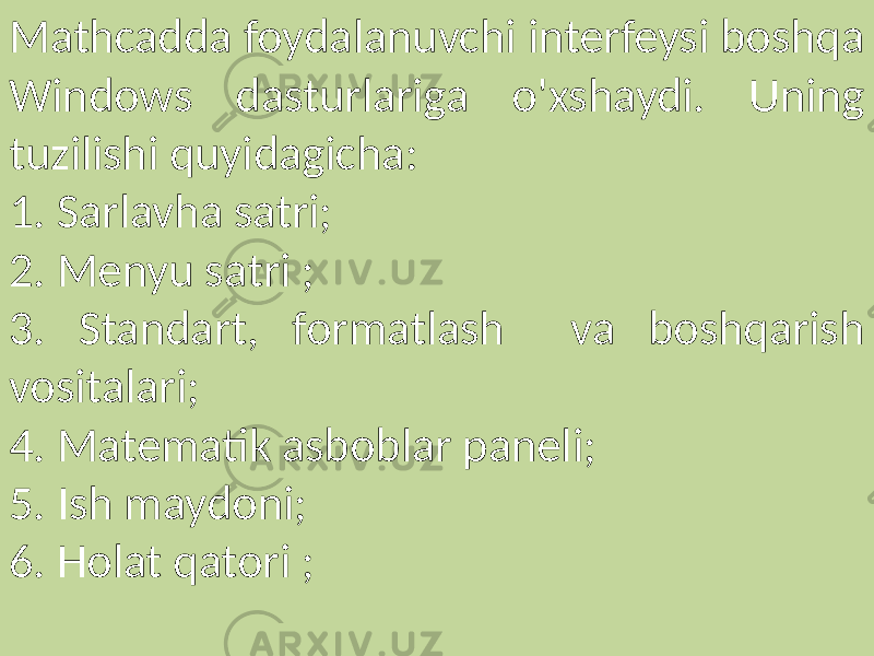 Mathcadda foydalanuvchi interfeysi boshqa Windows dasturlariga o&#39;xshaydi. Uning tuzilishi quyidagicha: 1. Sarlavha satri; 2. Menyu satri ; 3. Standart, formatlash va boshqarish vositalari; 4. Matematik asboblar paneli; 5. Ish maydoni; 6. Holat qatori ; 
