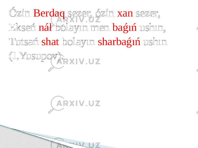Ózin Berdaq sezer, ózin xan sezer, Ekseń nál bolayın men baǵıń ushın, Tutsań shat bolayın sharbaǵıń ushın (I.Yusupov). 