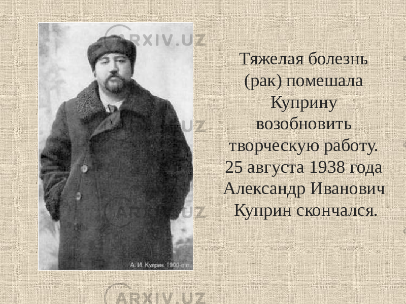 Тяжелая болезнь (рак) помешала Куприну возобновить творческую работу. 25 августа 1938 года Александр Иванович Куприн скончался. 