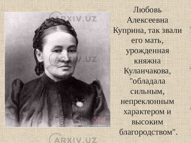 Любовь Алексеевна Куприна, так звали его мать, урожденная княжна Куланчакова, &#34;обладала сильным, непреклонным характером и высоким благородством&#34;. 