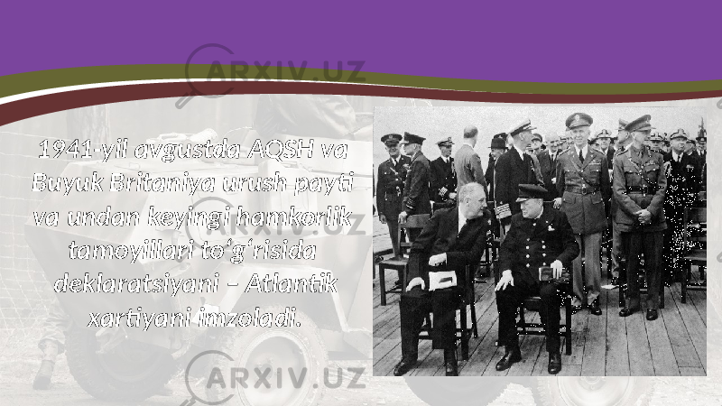 1941-yil avgustda AQSH va Buyuk Britaniya urush payti va undan keyingi hamkorlik tamoyillari to‘g‘risida deklaratsiyani – Atlantik xartiyani imzoladi. 