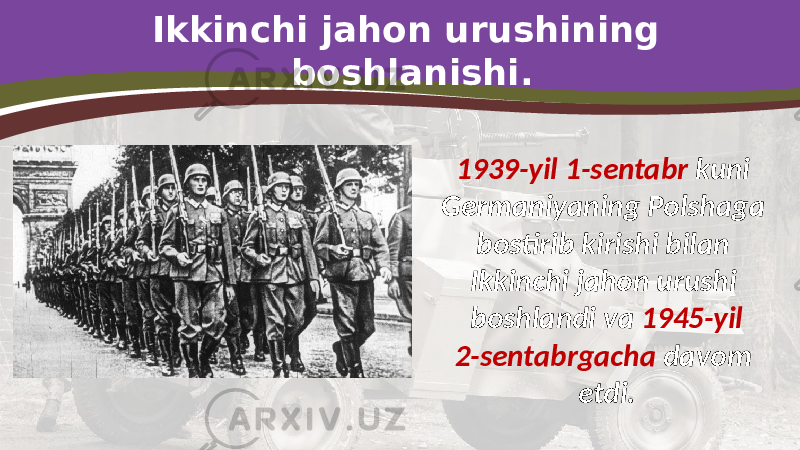 Ikkinchi jahon urushining boshlanishi. 1939-yil 1-sentabr kuni Germaniyaning Polshaga bostirib kirishi bilan Ikkinchi jahon urushi boshlandi va 1945-yil 2-sentabrgacha davom etdi. 