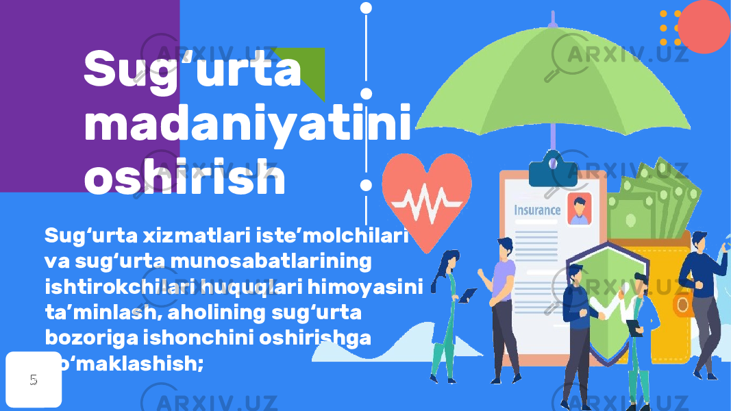 Sug‘urta madaniyatini oshirish 5 Sug‘urta xizmatlari iste’molchilari va sug‘urta munosabatlarining ishtirokchilari huquqlari himoyasini ta’minlash, aholining sug‘urta bozoriga ishonchini oshirishga ko‘maklashish; 