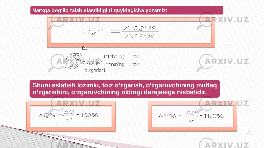 Narxga bog‘liq talab elastikligini quyidagicha yozamiz: Bu yerda - talabning foiz o‘zgarishi; - narxning foiz o‘zgarishi . ; Shuni eslatish lozimki, foiz o‘zgarish, o‘zgaruvchining mutlaq o‘zgarishini, o‘zgaruvchining oldingi darajasiga nisbatidir. 14 % % P Q E p d    % Q  % P  % 100 * % Q Q Q    % 100 * % P P P    