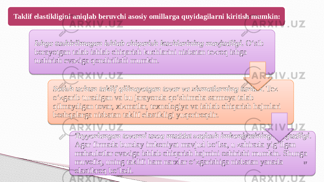 Ishga tushirilmagan ishlab chiqarish kuchlarining mavjud ligi . O‘sib borayotgan talab ishlab chiqarish kuchlarini nisbatan tezroq ishga tushirish evaziga qondirilishi mumkin. Sotish uchun taklif qilinayotgan tovar va xizmatlarning tur lari . Tez o‘zgarib turadigan va bu jarayonda qo‘shimcha sarmoya ta lab qilmaydigan tovar, xizmatlar, texnologiya va ishlab chiqarish hajm lari boshqalarga nisbatan taklif elastikligi yuqoriroqdir. Tayyorlangan tovarni uzoq muddat saqlash imkoniyatining mavjudligi . Agar firmada bunday imkoniyat mavjud bo‘lsa, u zahirada yig‘ilgan mahsulotlar evaziga ishlab chiqarish hajmini oshirishi mum kin. Shunga muvofiq, uning taklifi ham narxlar o‘zgarishiga nisbatan yanada elastikroq bo‘ladi.Taklif elastikligini aniqlab beruvchi asosiy omillarga quyi dagilarni kiritish mumkin: 27 1F0C11 1907 48 19 1B 200C11 2211 0C2C0D 111E 200E 111E 190C1C 22 2211 05 211112 21 1A 