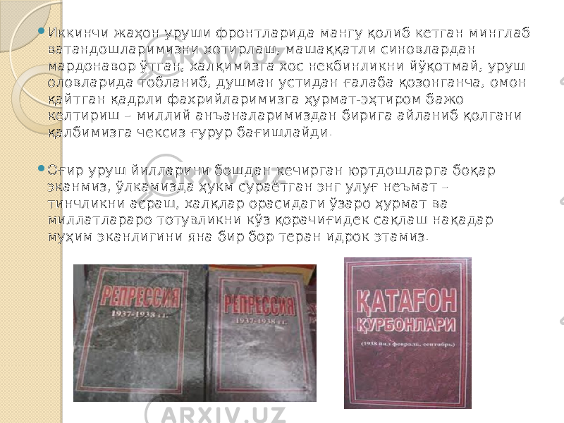  Иккинчи жаҳон уруши фронтларида мангу қолиб кетган минглаб ватандошларимизни хотирлаш, машаққатли синовлардан мардонавор ўтган, халқимизга хос некбинликни йўқотмай, уруш оловларида тобланиб, душман устидан ғалаба қозонганча, омон қайтган қадрли фахрийларимизга ҳурмат-эҳтиром бажо келтириш – миллий анъаналаримиздан бирига айланиб қолгани қалбимизга чексиз ғурур бағишлайди.  Оғир уруш йилларини бошдан кечирган юртдошларга боқар эканмиз, ўлкамизда ҳукм сураётган энг улуғ неъмат – тинчликни асраш, халқлар орасидаги ўзаро ҳурмат ва миллатлараро тотувликни кўз қорачиғидек сақлаш нақадар муҳим эканлигини яна бир бор теран идрок этамиз. 