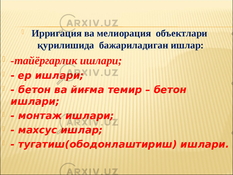  Ирригация ва мелиорация объектлари қурилишида бажариладиган ишлар:  - тайёргарлик ишлари;  - ер ишлари;  - бетон ва йиғма темир – бетон ишлари;  - монтаж ишлари;  - махсус ишлар;  - тугатиш(ободонлаштириш) ишлари. 