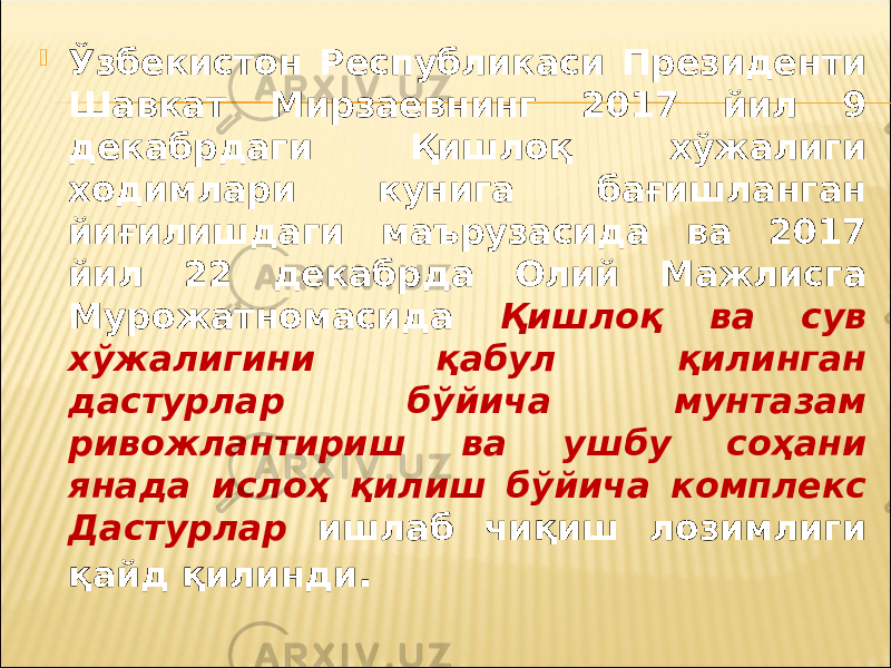  Ўзбекистон Республикаси Президенти Шавкат Мирзаевнинг 2017 йил 9 декабрдаги Қишлоқ хўжалиги ходимлари кунига бағишланган йиғилишдаги маърузасида ва 2017 йил 22 декабрда Олий Мажлисга Мурожатномасида Қишлоқ ва сув хўжалигини қабул қилинган дастурлар бўйича мунтазам ривожлантириш ва ушбу соҳани янада ислоҳ қилиш бўйича комплекс Дастурлар ишлаб чиқиш лозимлиги қайд қилинди . 