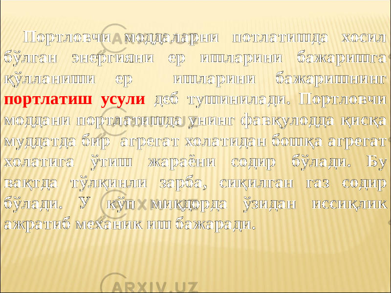 Портловчи моддаларни потлатишда хосил б ў лган энергияни ер ишларини бажаришга қў лланиши ер ишларини бажаришнинг портлатиш усули деб тушинилади. Портловчи моддани портлатишда унинг фав қ улодда қ ис қ а муддатда бир агрегат холатидан бош қ а агрегат холатига ў тиш жараёни содир б ў лади. Бу ва қ тда т ў л қ инли зарба, си қ илган газ содир б ў лади. У к ў п ми қ дорда ў зидан исси қ лик ажратиб механик иш бажаради. 