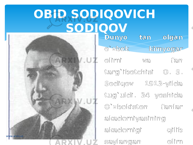 OBID SODIQOVICH SODIQOV Dunyo tan olgan o`zbek kimyogar olimi va fan targ`ibotchisi O. S. Sodiqov 1913-yilda tug`uldi. 34 yoshida O`zbekiston fanlar akademiyasining akademigi qilib saylangan olim alkoloyitlar kimyosi va muhim biologik moddalar sintezi bilan shug`ullandi.www.arxiv.uz 