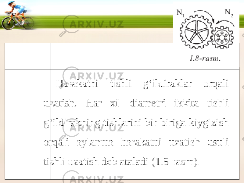 Harakatni tishli g‘ildiraklar orqali uzatish. Har xil diametri ikkita tishli g‘ildirakning tishlarini bir-biriga kiygizish orqali aylanma harakatni uzatish usuli tishli uzatish deb ataladi (1.8-rasm). 