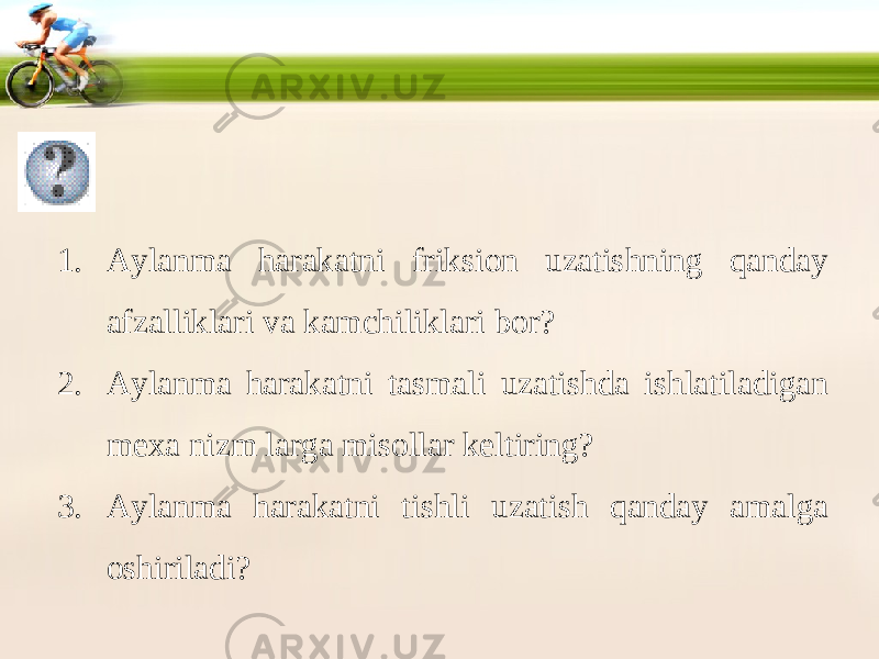 1. Aylanma harakatni friksion uzatishning qanday afzalliklari va kamchiliklari bor? 2. Aylanma harakatni tasmali uzatishda ishlatiladigan mexa nizm larga misollar keltiring? 3. Aylanma harakatni tishli uzatish qanday amalga oshiriladi? 