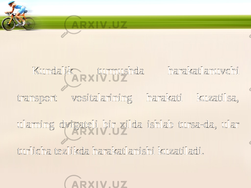 Kundalik turmushda harakatlanuvchi transport vositalarining harakati kuzatilsa, ularning dvigateli bir xilda ishlab tursa-da, ular turlicha tezlikda harakatlanishi kuzatiladi. 