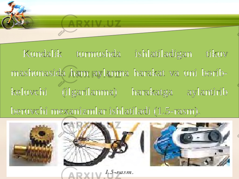 Kundalik turmushda ishlatiladigan tikuv mashunasida ham aylanma harakat va uni borib- keluvchi (ilgarilanma) harakatga aylantirib beruvchi mexanizmlar ishlatiladi (1.5-rasm). 