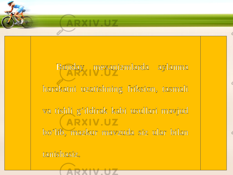 Bunday mexanizmlarda aylanma harakatni uzatishning friksion, tasmali va tishli g‘ildirak kabi usullari mavjud bo‘lib, mazkur mavzuda siz ular bilan tanishasiz. 