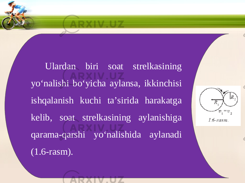 Ulardan biri soat strelkasining yo‘nalishi bo‘yicha aylansa, ikkinchisi ishqalanish kuchi ta’sirida harakatga kelib, soat strelkasining aylanishiga qarama-qarshi yo‘nalishida aylanadi (1.6-rasm). 