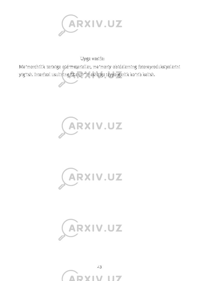  Uyga vazifa: Me’morchilik tarixiga oid materiallar, me’moriy obidalarning fotoreproduksiyalarini yig’ish. Interfaol usulining “Zanjir” mashqiga tayyorgarlik ko’rib kelish. 43 