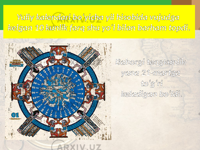 Yuliy kalendari bo‘yicha yil hisobida vujudga kelgan 10 kunlik farq shu yo‘l bilan barham topdi. Bahorgi tengkunlik yana 21-martga to‘g‘ri keladigan bo‘ldi. 