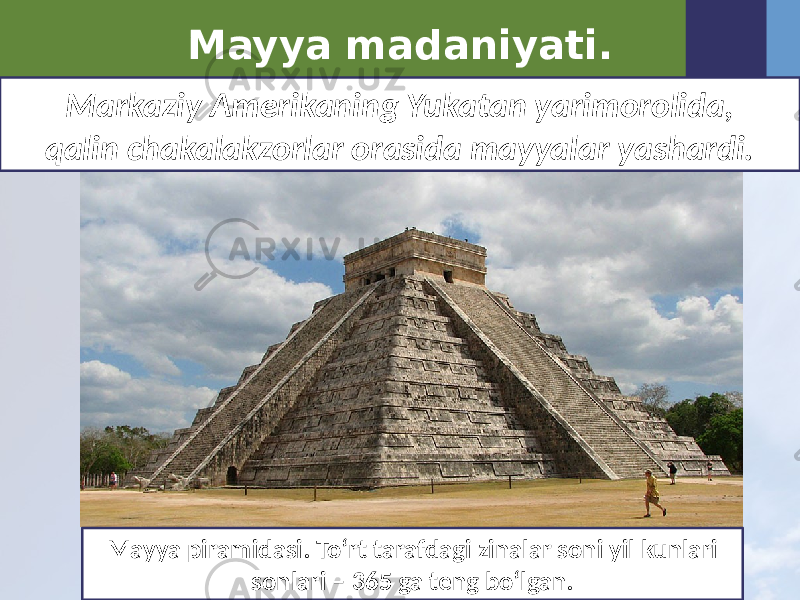 Mayya madaniyati. Markaziy Amerikaning Yukatan yarimorolida, qalin chakalakzorlar orasida mayyalar yashardi. Mayya piramidasi. To‘rt tarafdagi zinalar soni yil kunlari sonlari – 365 ga teng bo‘lgan. 