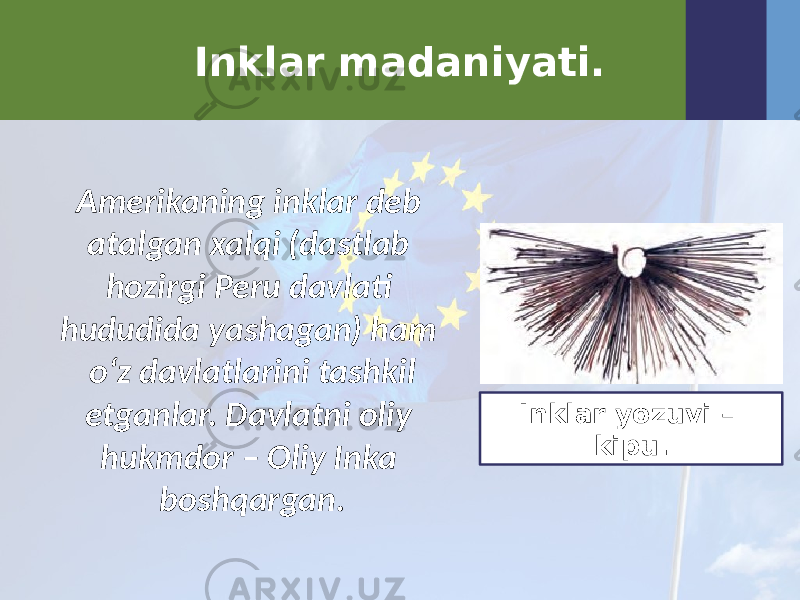 Inklar madaniyati. Amerikaning inklar deb atalgan xalqi (dastlab hozirgi Peru davlati hududida yashagan) ham o‘z davlatlarini tashkil etganlar. Davlatni oliy hukmdor – Oliy Inka boshqargan. Inklar yozuvi – kipu. 