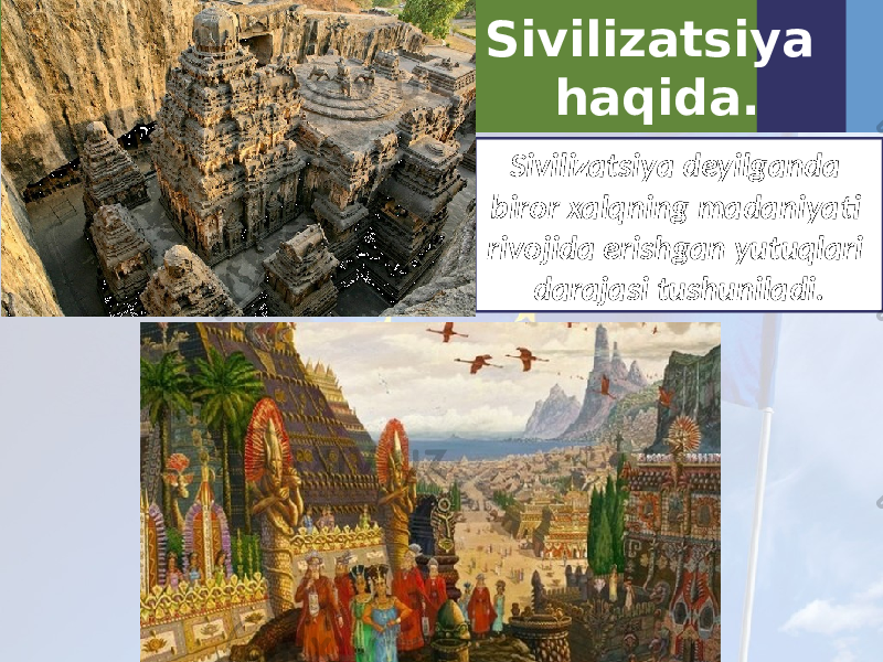 Sivilizatsiya haqida. Sivilizatsiya deyilganda biror xalqning madaniyati rivojida erishgan yutuqlari darajasi tushuniladi. 