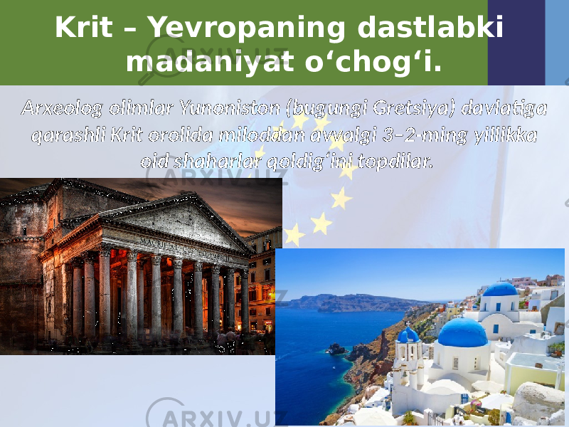 Krit – Yevropaning dastlabki madaniyat o‘chog‘i. Arxeolog olimlar Yunoniston (bugungi Gretsiya) davlatiga qarashli Krit orolida miloddan avvalgi 3–2-ming yillikka oid shaharlar qoldig‘ini topdilar. 