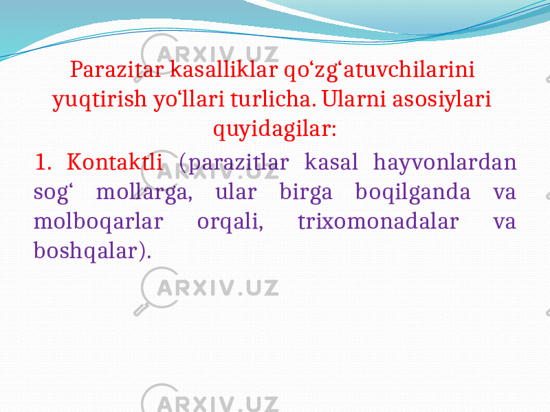 Parazitar kasalliklar qo‘zg‘atuvchilarini yuqtirish yo‘llari turlicha. Ularni asosiylari quyidagilar: 1. Kontaktli (parazitlar kasal hayvonlardan sog‘ mollarga, ular birga boqilganda va molboqarlar orqali, trixomonadalar va boshqalar). 