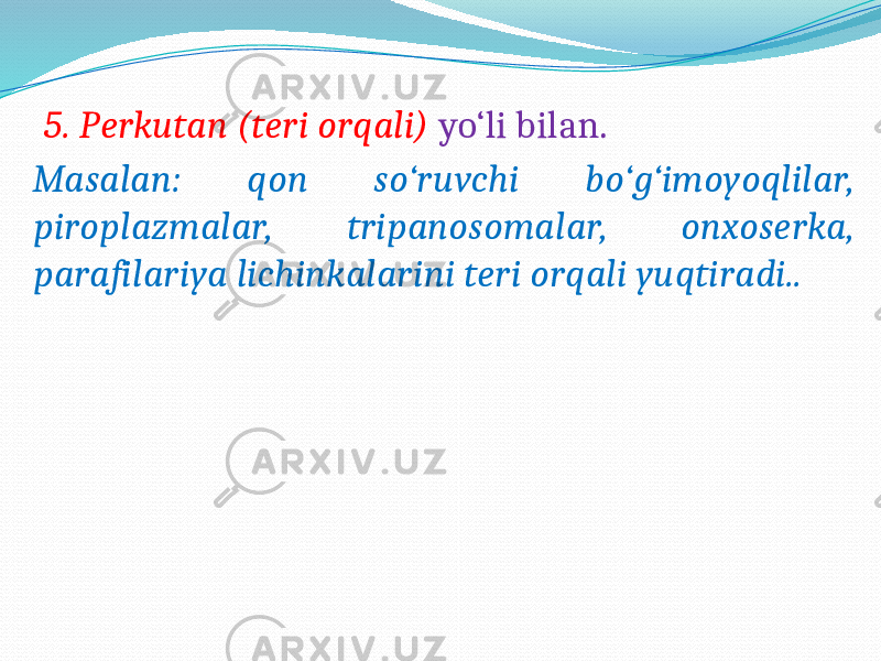  5. Perkutan (teri orqali) yo‘li bilan. Masalan: qon so‘ruvchi bo‘g‘imoyoqlilar, piroplazmalar, tripanosomalar, onxoserka, parafilariya lichinkalarini teri orqali yuqtiradi.. 