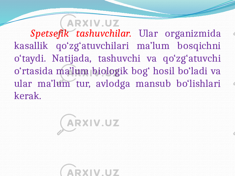  Spetsefik tashuvchilar. Ular organizmida kasallik qo‘zg‘atuvchilari ma’lum bosqichni o‘taydi. Natijada, tashuvchi va qo‘zg‘atuvchi o‘rtasida ma’lum biologik bog‘ hosil bo‘ladi va ular ma’lum tur, avlodga mansub bo‘lishlari kerak. 