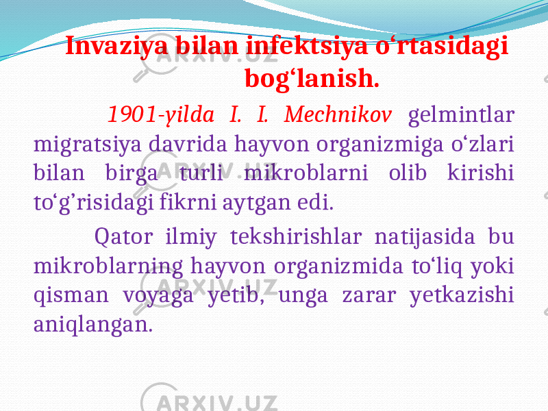  Invaziya bilan infektsiya o‘rtasidagi bog‘lanish. 1901-yilda I. I. Mechnikov gelmintlar migratsiya davrida hayvon organizmiga o‘zlari bilan birga turli mikroblarni olib kirishi to‘g’risidagi fikrni aytgan edi. Qator ilmiy tekshirishlar natijasida bu mikroblarning hayvon organizmida to‘liq yoki qisman voyaga yetib, unga zarar yetkazishi aniqlangan. 