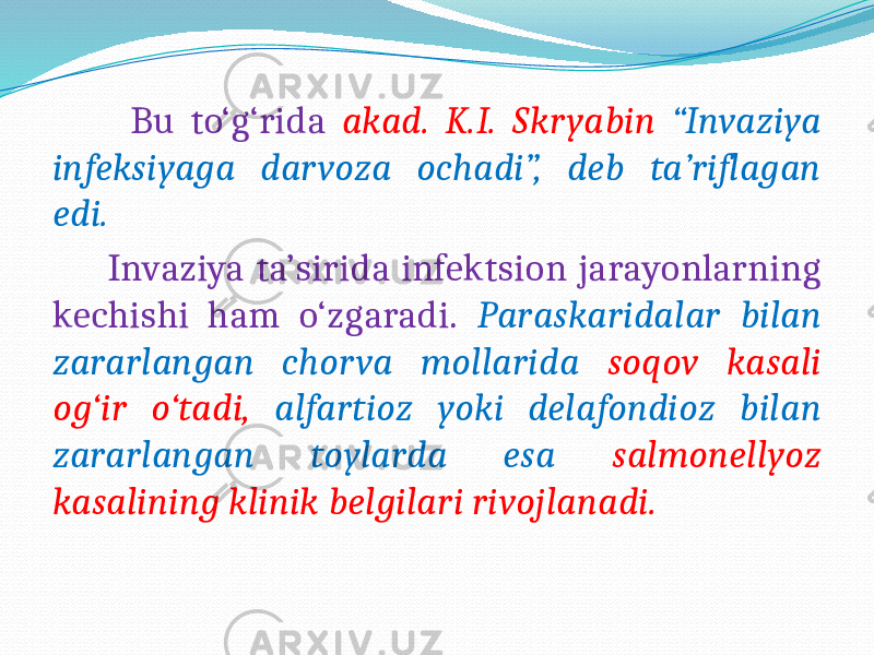  Bu to‘g‘rida akad. K.I. Skryabin “Invaziya infeksiyaga darvoza ochadi”, deb ta’riflagan edi. Invaziya ta’sirida infektsion jarayonlarning kechishi ham o‘zgaradi. Paraskaridalar bilan zararlangan chorva mollarida soqov kasali og‘ir o‘tadi, alfartioz yoki delafondioz bilan zararlangan toylarda esa salmonellyoz kasalining klinik belgilari rivojlanadi. 