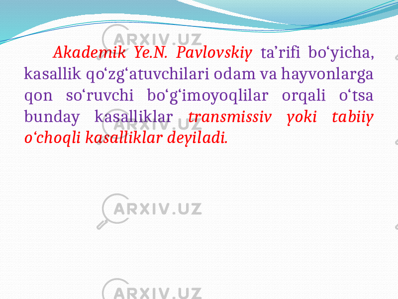  Akademik Ye.N. Pavlovskiy ta’rifi bo‘yicha, kasallik qo‘zg‘atuvchilari odam va hayvonlarga qon so‘ruvchi bo‘g‘imoyoqlilar orqali o‘tsa bunday kasalliklar transmissiv yoki tabiiy o‘choqli kasalliklar deyiladi. 