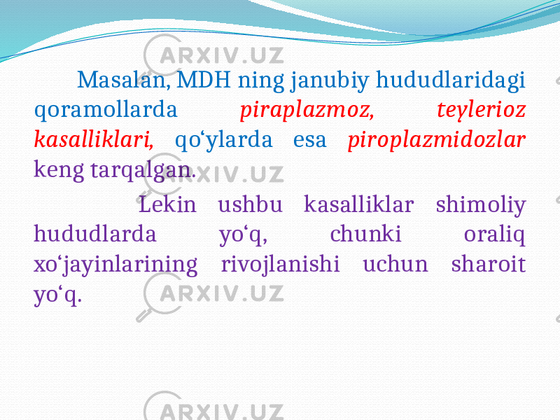  Masalan, MDH ning janubiy hududlaridagi qoramollarda piraplazmoz, teylerioz kasalliklari, qo‘ylarda esa piroplazmidozlar keng tarqalgan. Lekin ushbu kasalliklar shimoliy hududlarda yo‘q, chunki oraliq xo‘jayinlarining rivojlanishi uchun sharoit yo‘q. 