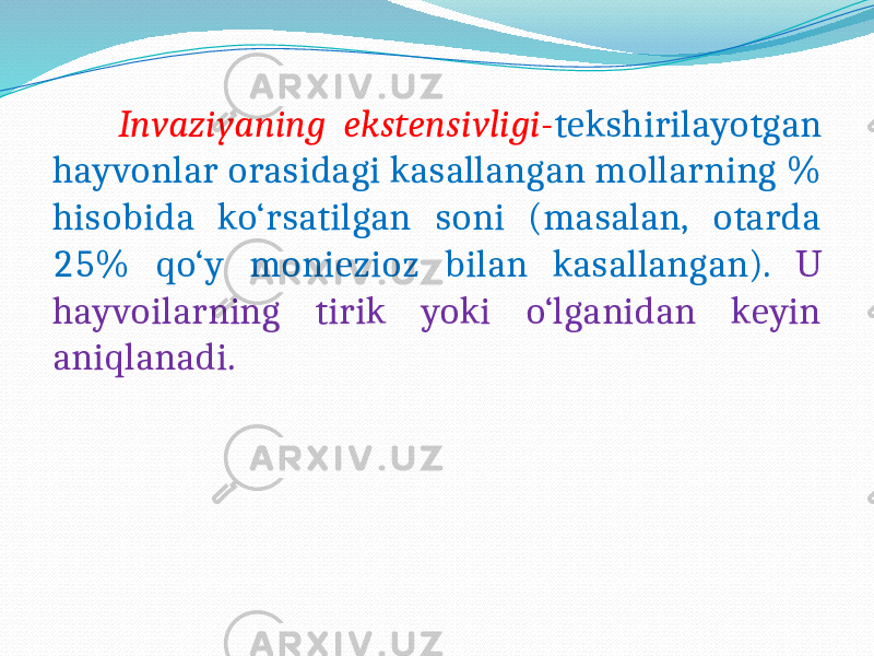  Invaziyaning ekstensivligi- tekshirilayotgan hayvonlar orasidagi kasallangan mollarning % hisobida ko‘rsatilgan soni (masalan, otarda 25% qo‘y moniezioz bilan kasallangan). U hayvoilarning tirik yoki o‘lganidan keyin aniqlanadi. 